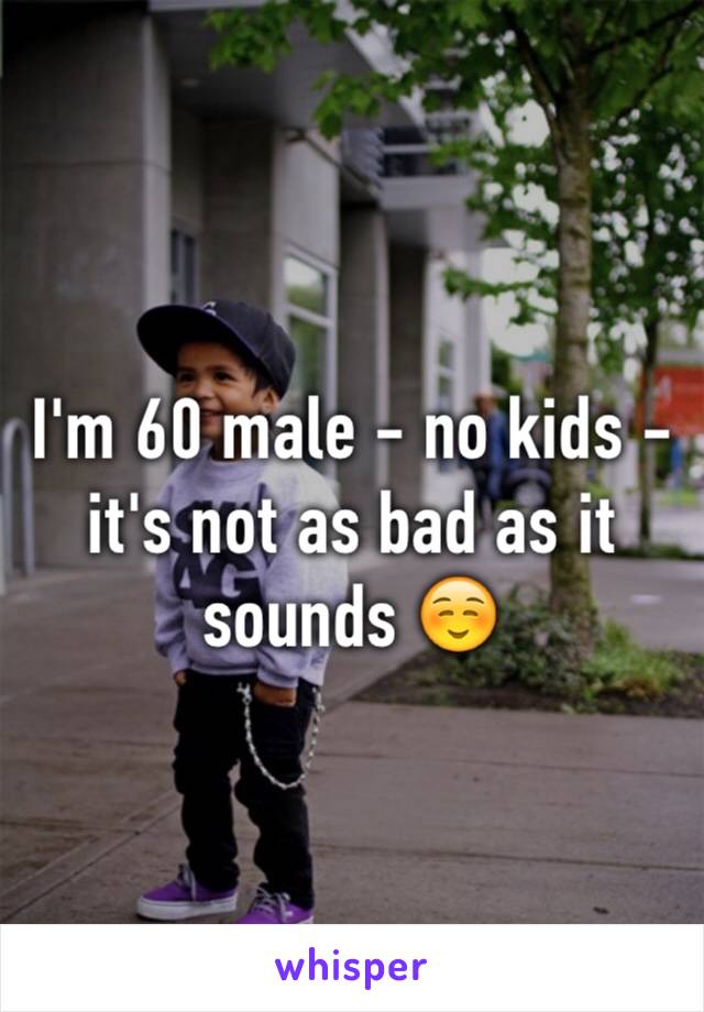 I'm 60 male - no kids - it's not as bad as it sounds ☺️