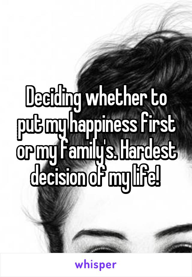 Deciding whether to put my happiness first or my family's. Hardest decision of my life! 