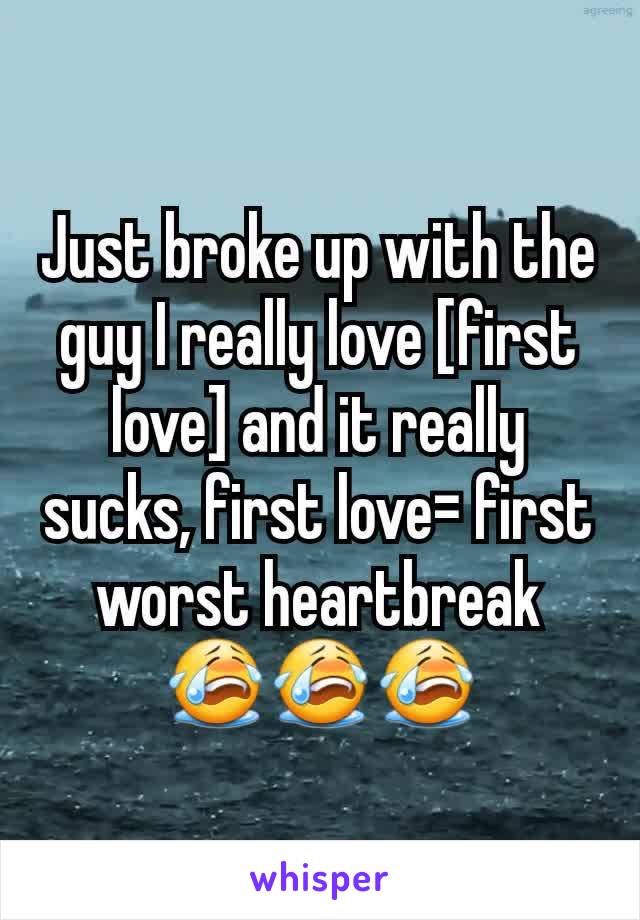 Just broke up with the guy I really love [first love] and it really sucks, first love= first worst heartbreak 😭😭😭