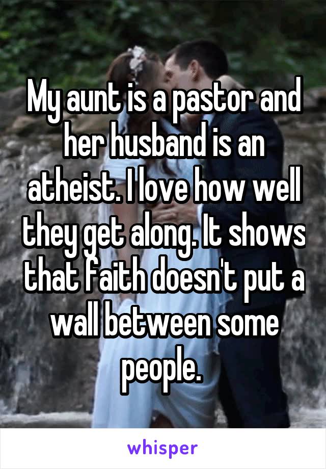 My aunt is a pastor and her husband is an atheist. I love how well they get along. It shows that faith doesn't put a wall between some people. 