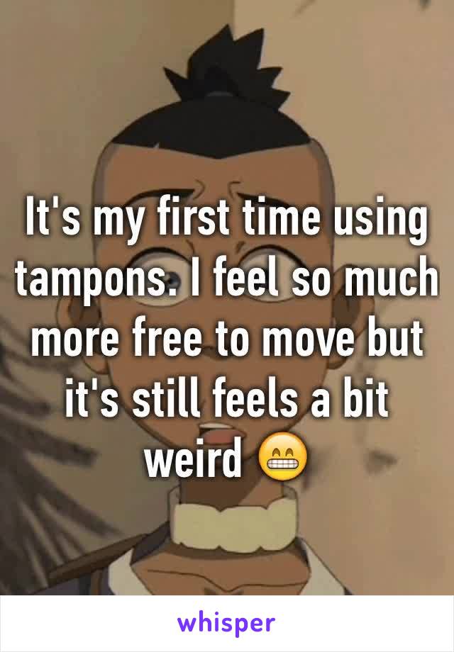 It's my first time using tampons. I feel so much more free to move but it's still feels a bit weird 😁