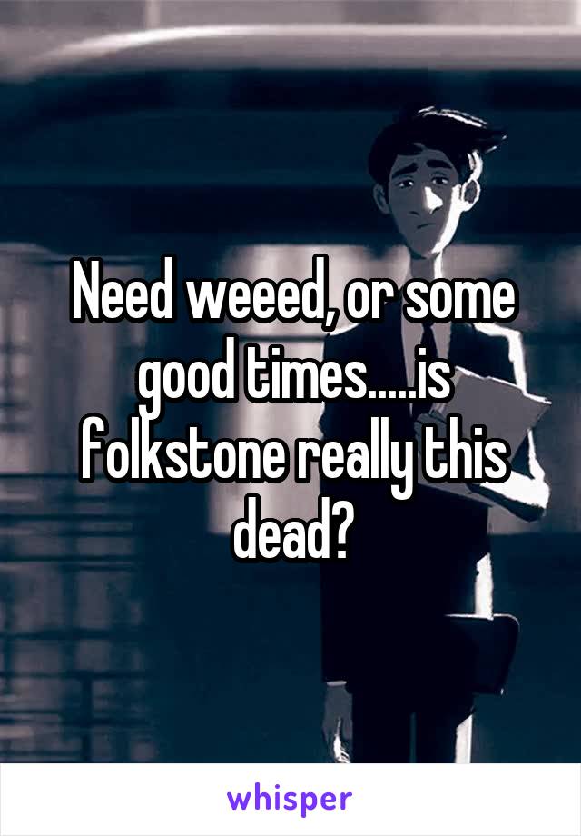 Need weeed, or some good times.....is folkstone really this dead?