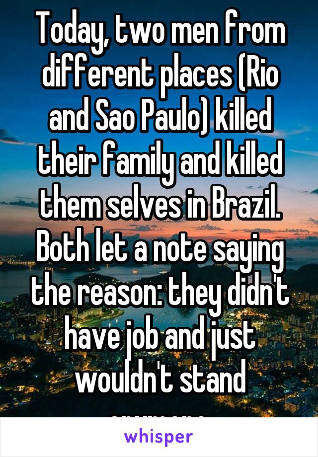 Today, two men from different places (Rio and Sao Paulo) killed their family and killed them selves in Brazil.
Both let a note saying the reason: they didn't have job and just wouldn't stand anymore.