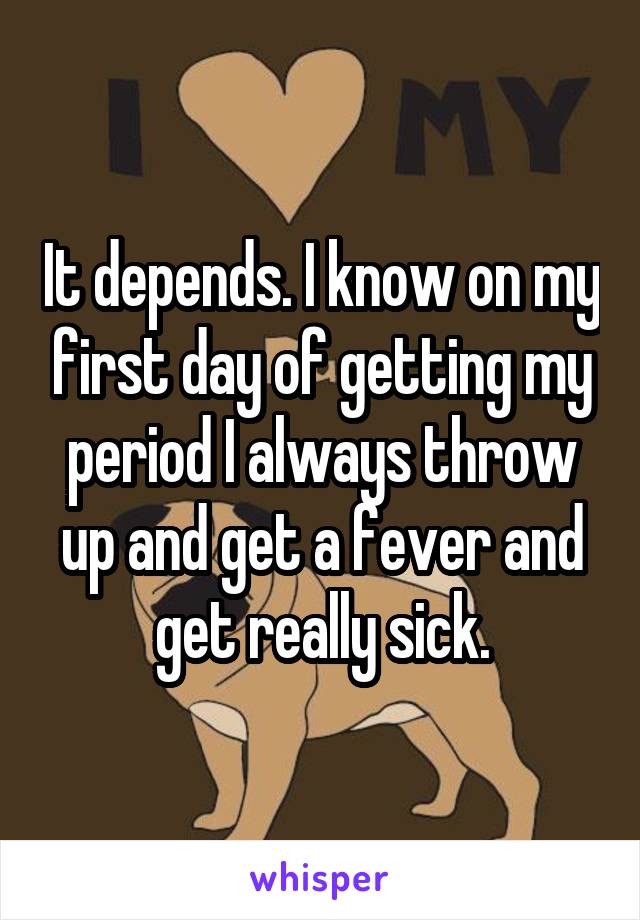 It depends. I know on my first day of getting my period I always throw up and get a fever and get really sick.