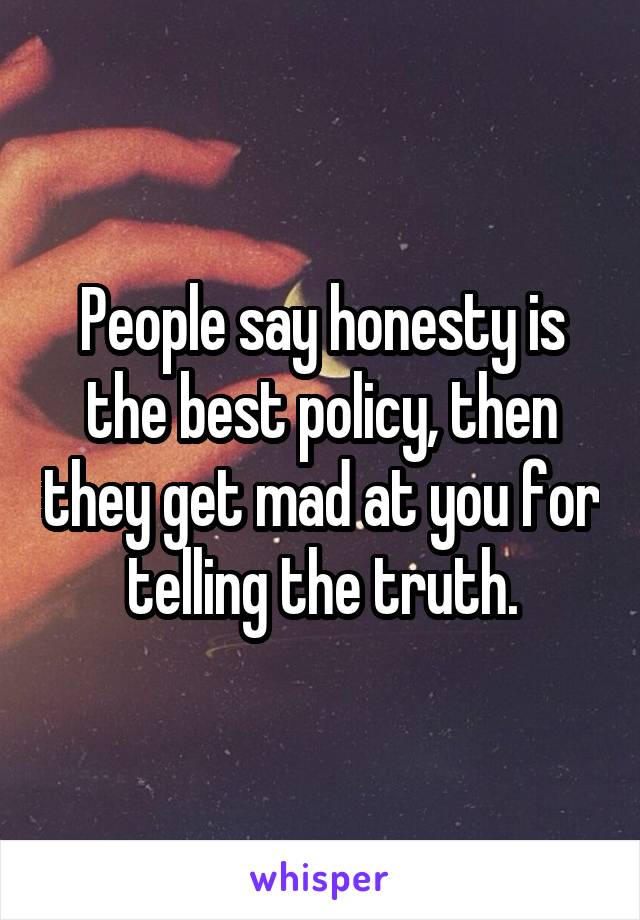 People say honesty is the best policy, then they get mad at you for telling the truth.