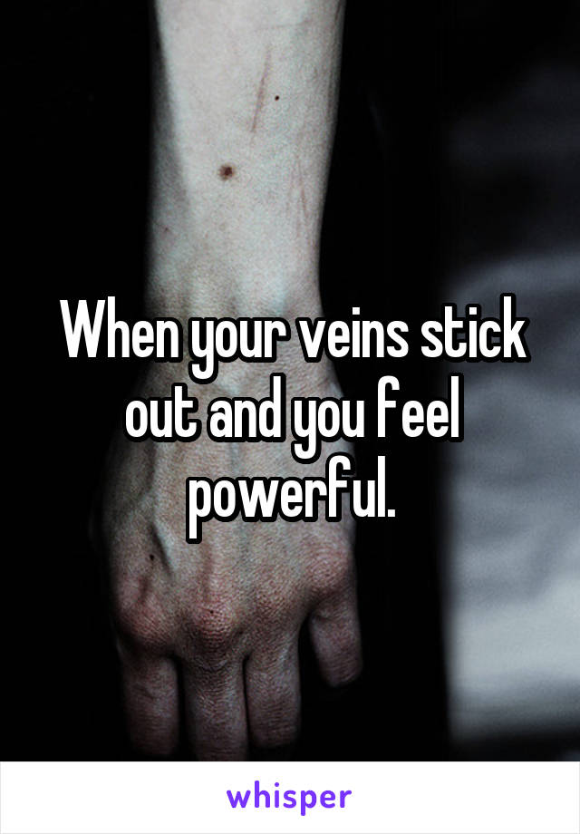 When your veins stick out and you feel powerful.