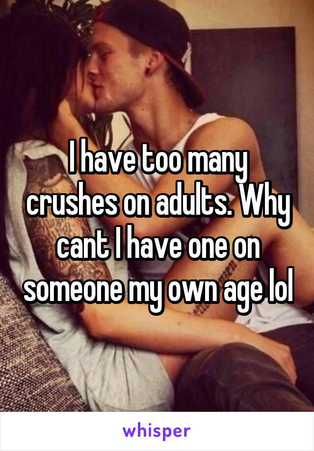 I have too many crushes on adults. Why cant I have one on someone my own age lol