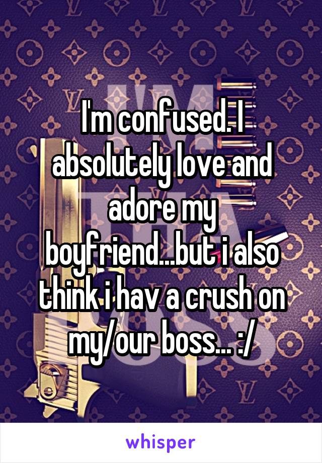 I'm confused. I absolutely love and adore my boyfriend...but i also think i hav a crush on my/our boss... :/