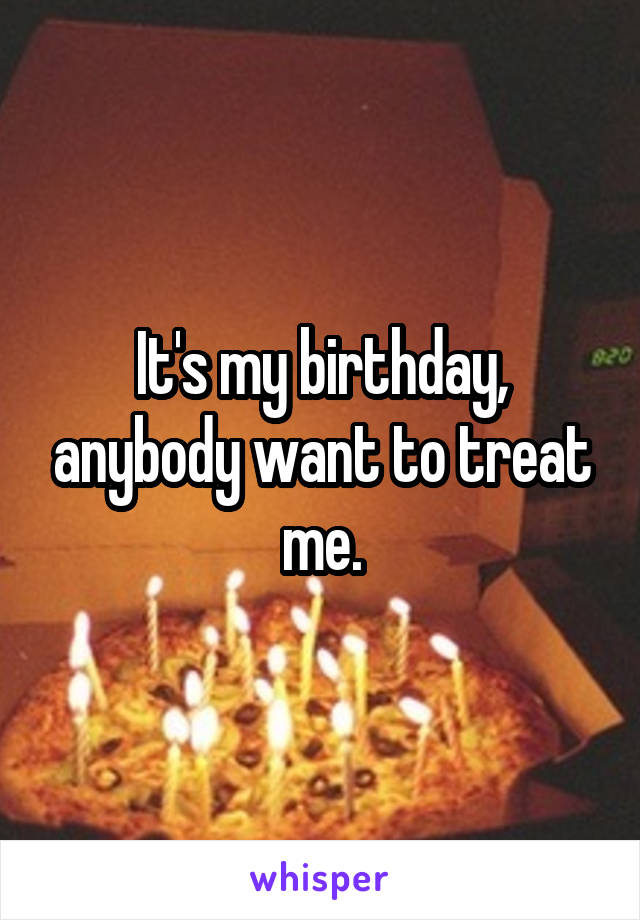 It's my birthday, anybody want to treat me.