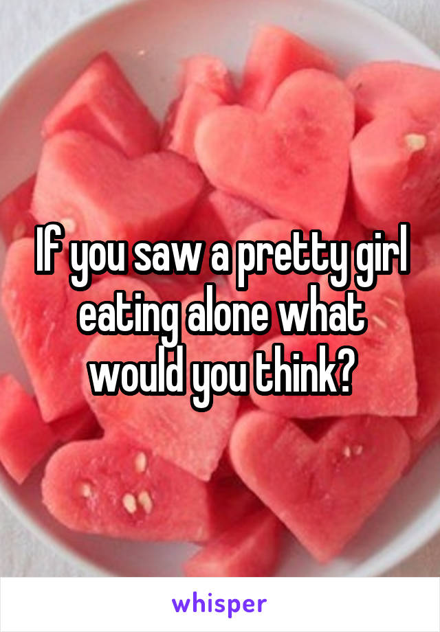 If you saw a pretty girl eating alone what would you think?