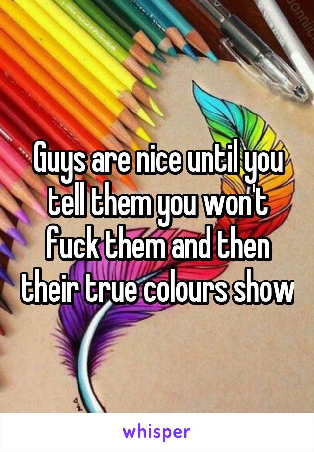 Guys are nice until you tell them you won't fuck them and then their true colours show