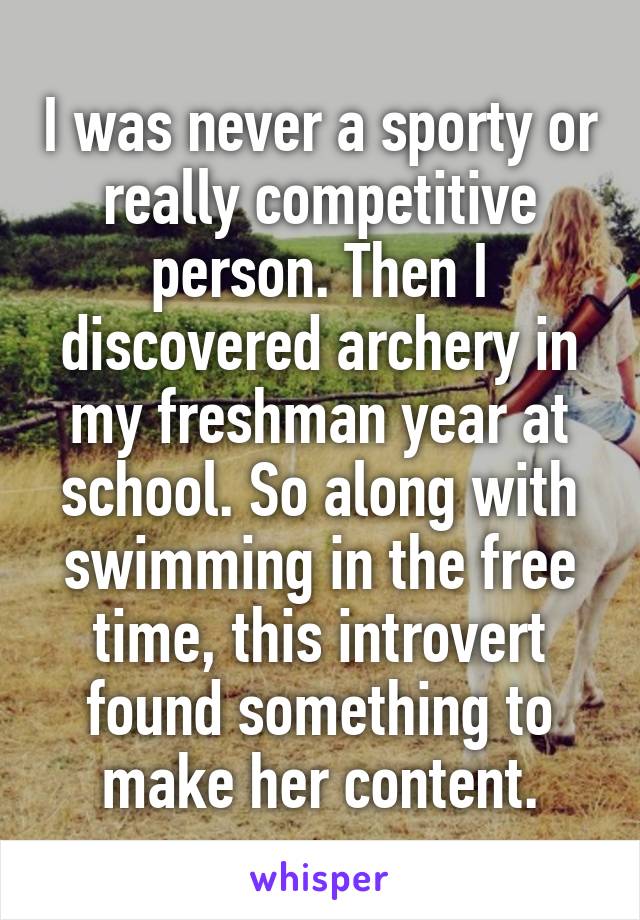 I was never a sporty or really competitive person. Then I discovered archery in my freshman year at school. So along with swimming in the free time, this introvert found something to make her content.