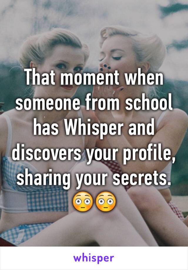 That moment when someone from school has Whisper and discovers your profile, sharing your secrets. 😳😳