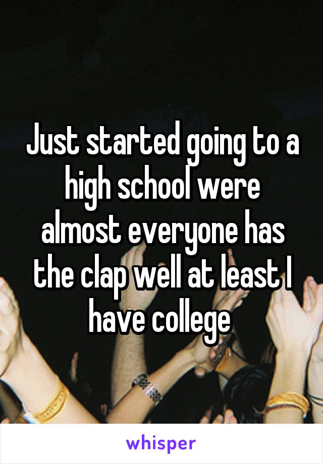 Just started going to a high school were almost everyone has the clap well at least I have college 