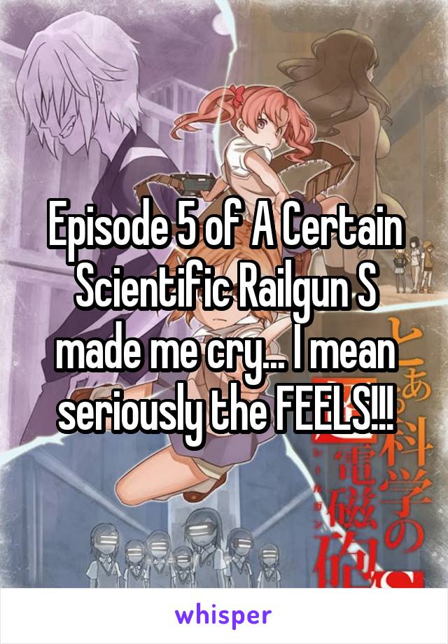 Episode 5 of A Certain Scientific Railgun S made me cry... I mean seriously the FEELS!!!