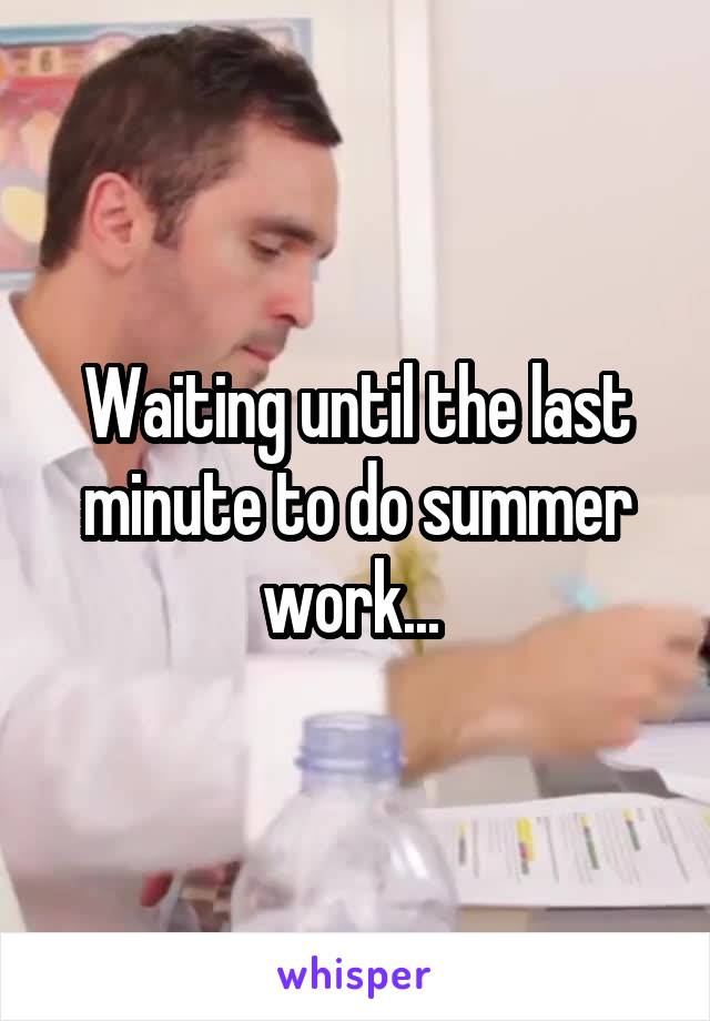 Waiting until the last minute to do summer work... 