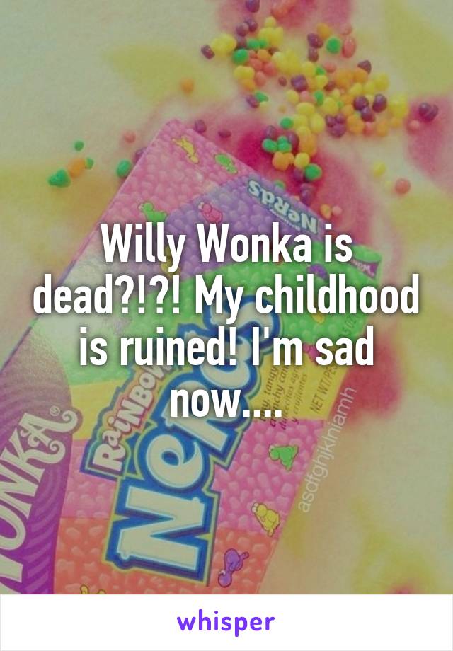 Willy Wonka is dead?!?! My childhood is ruined! I'm sad now....