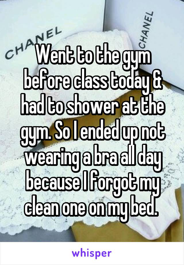 Went to the gym before class today & had to shower at the gym. So I ended up not wearing a bra all day because I forgot my clean one on my bed. 