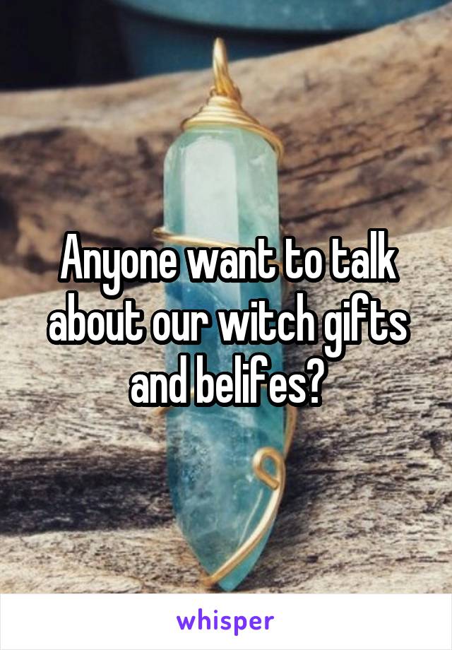 Anyone want to talk about our witch gifts and belifes?