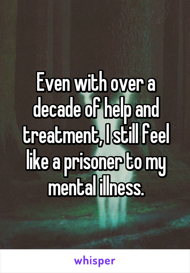 Even with over a decade of help and treatment, I still feel like a prisoner to my mental illness.