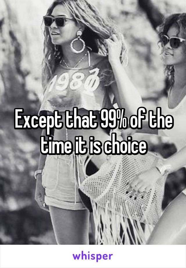 Except that 99% of the time it is choice