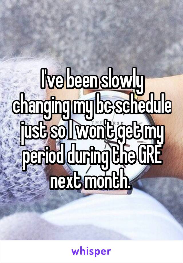 I've been slowly changing my bc schedule just so I won't get my period during the GRE next month. 