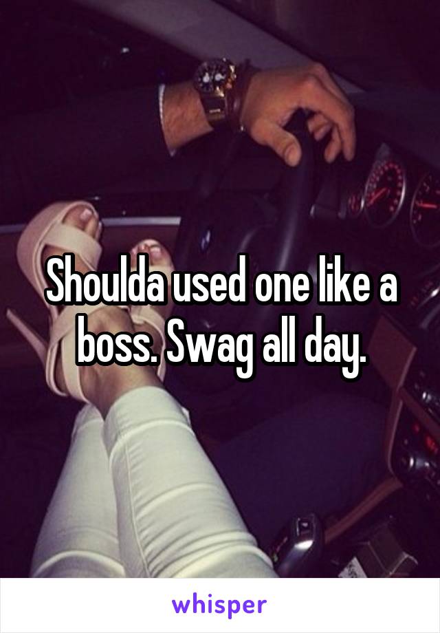 Shoulda used one like a boss. Swag all day.