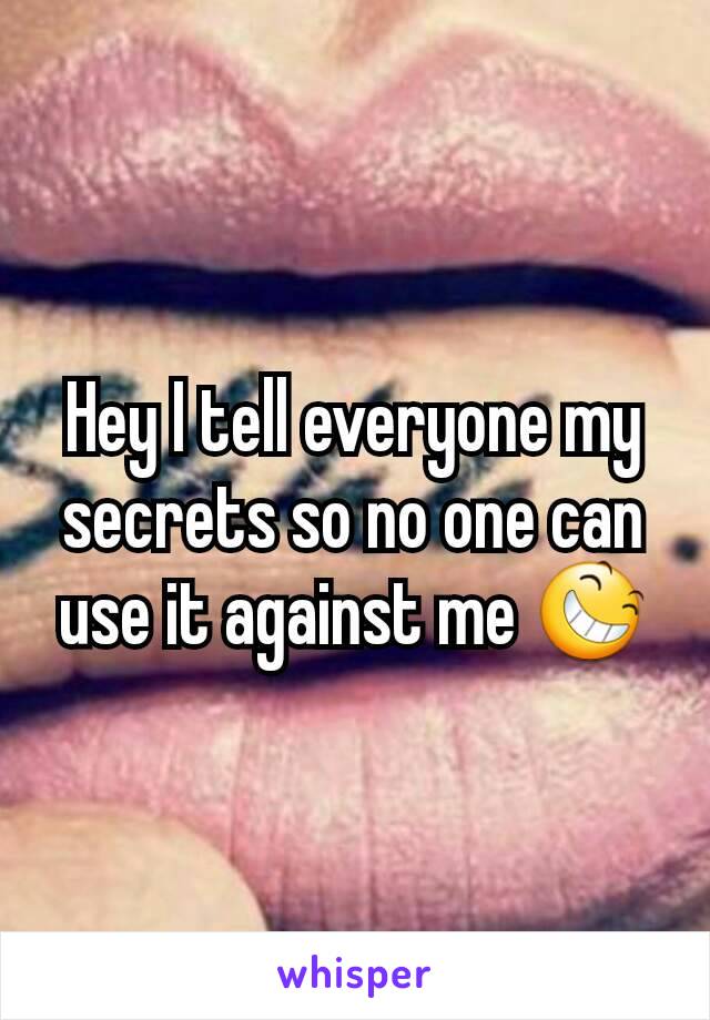 Hey I tell everyone my secrets so no one can use it against me 😆