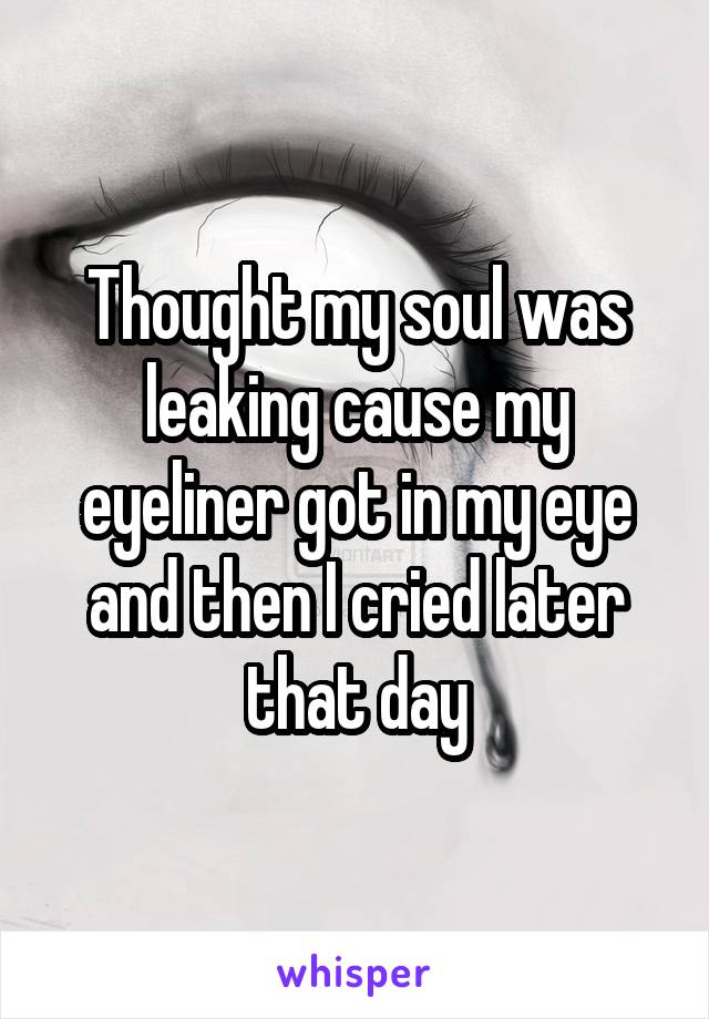 Thought my soul was leaking cause my eyeliner got in my eye and then I cried later that day