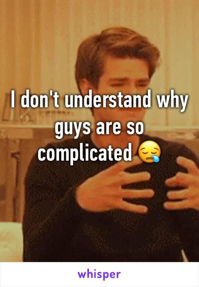 I don't understand why guys are so complicated 😪