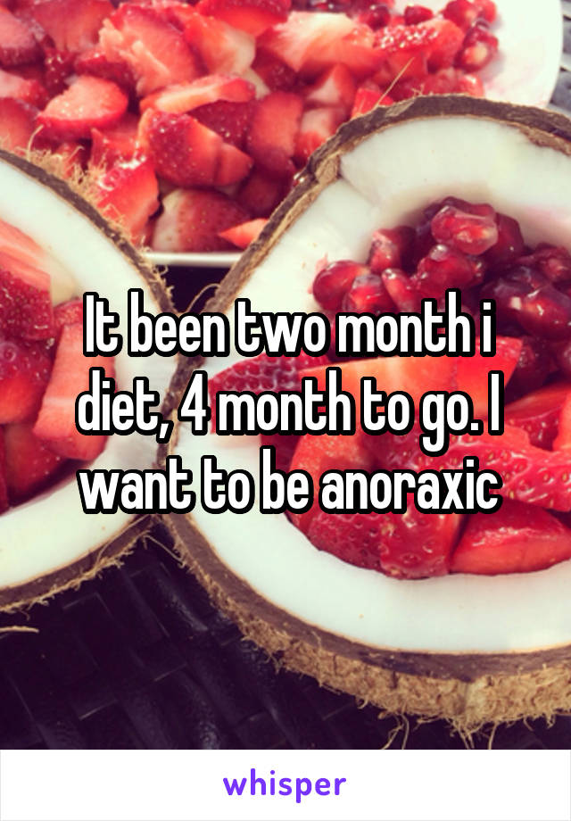 It been two month i diet, 4 month to go. I want to be anoraxic