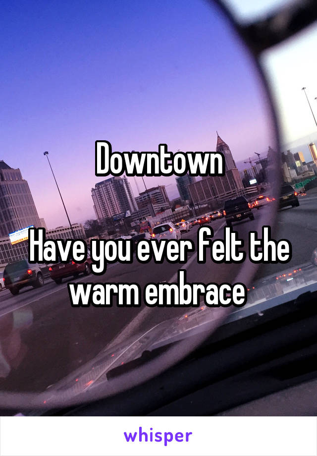 Downtown

Have you ever felt the warm embrace 