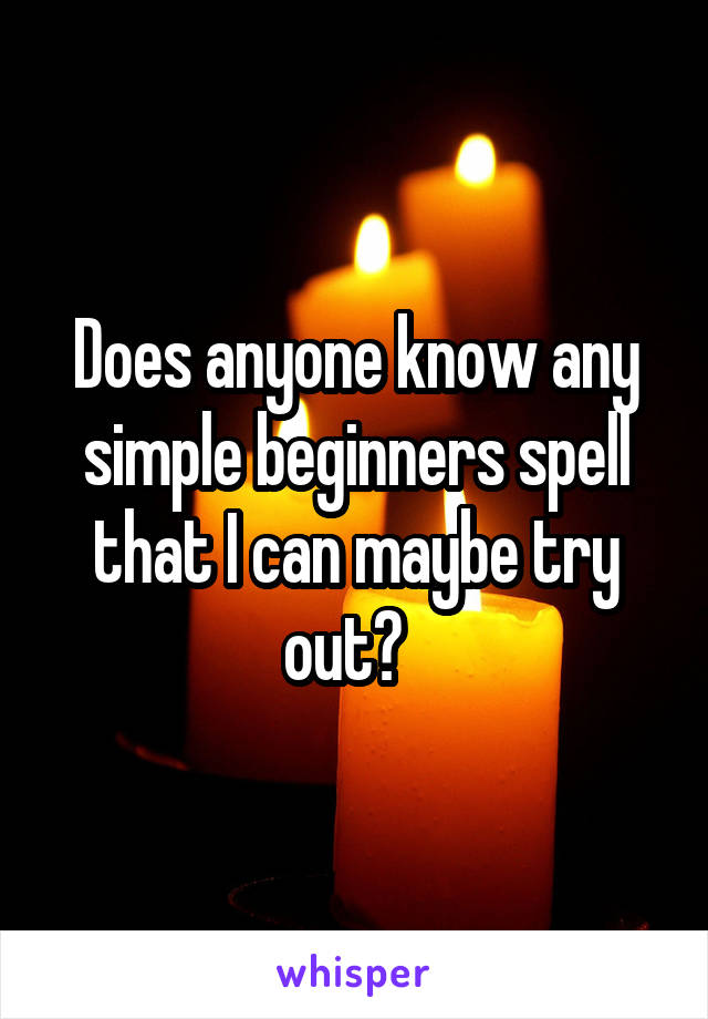 Does anyone know any simple beginners spell that I can maybe try out?  