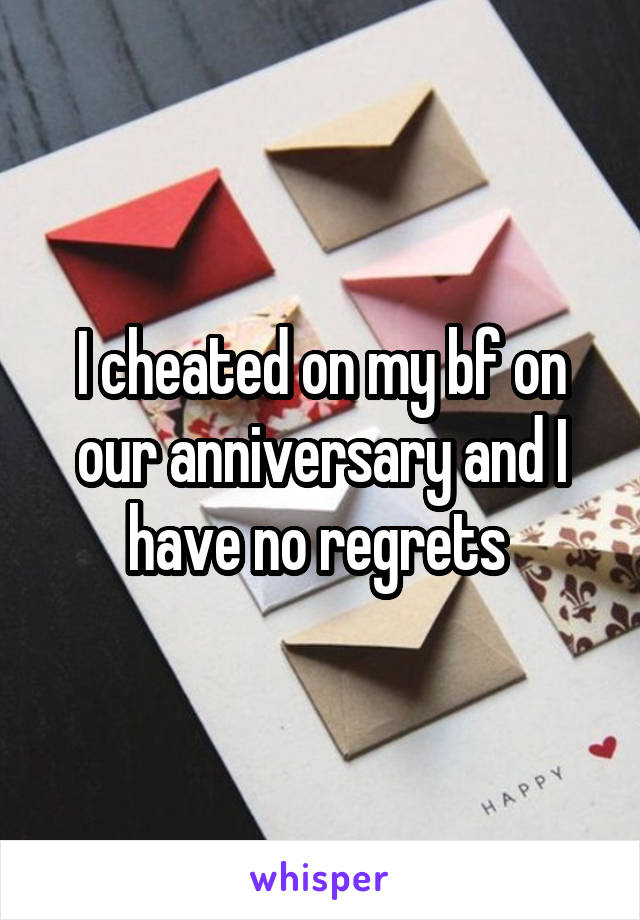 I cheated on my bf on our anniversary and I have no regrets 