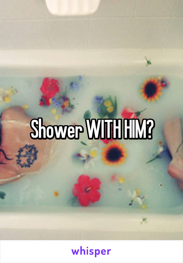 Shower WITH HIM?