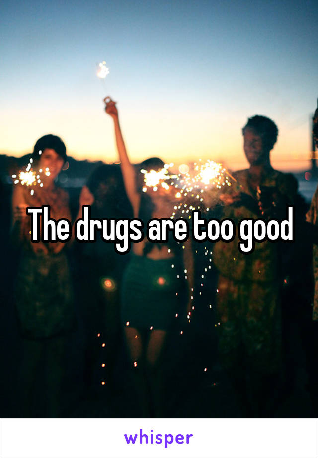 The drugs are too good