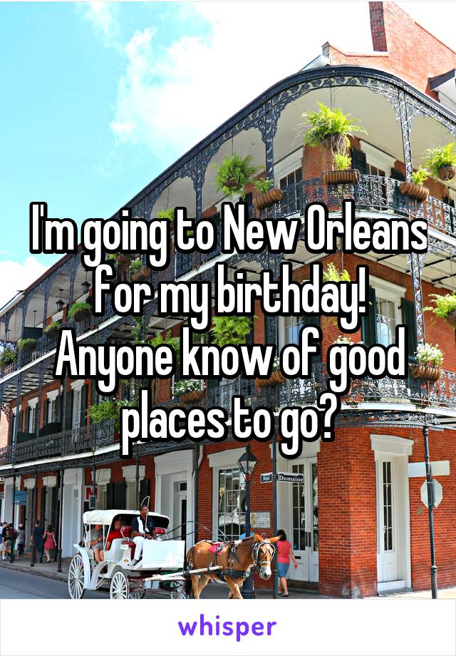 I'm going to New Orleans for my birthday! Anyone know of good places to go?