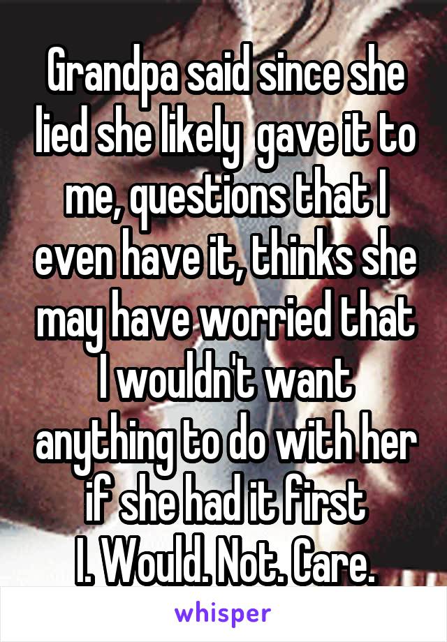 Grandpa said since she lied she likely  gave it to me, questions that I even have it, thinks she may have worried that I wouldn't want anything to do with her if she had it first
I. Would. Not. Care.