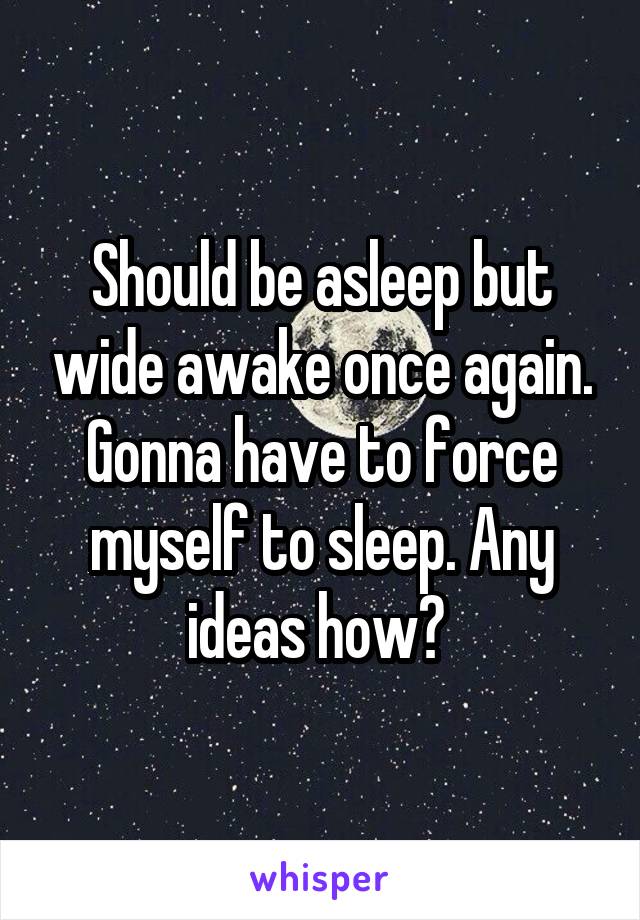 Should be asleep but wide awake once again. Gonna have to force myself to sleep. Any ideas how? 