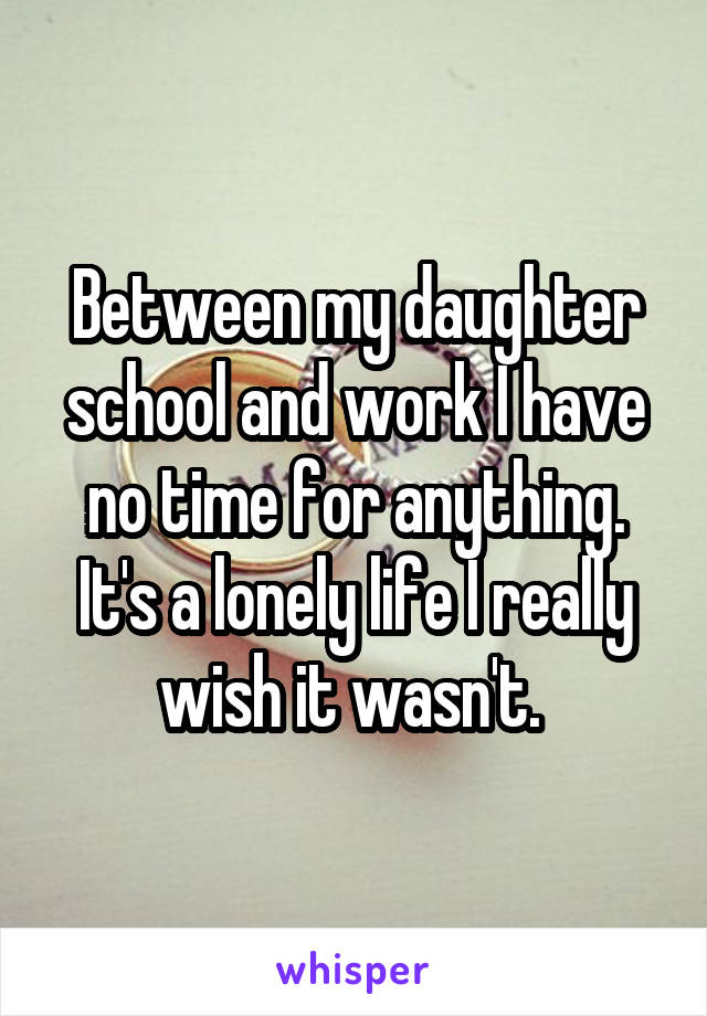 Between my daughter school and work I have no time for anything. It's a lonely life I really wish it wasn't. 