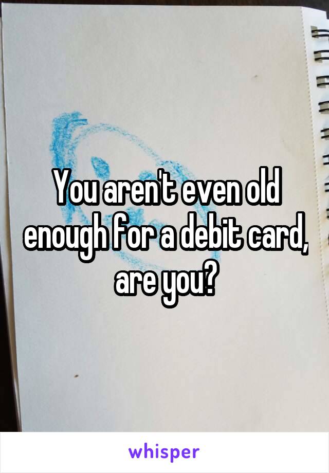 You aren't even old enough for a debit card, are you?