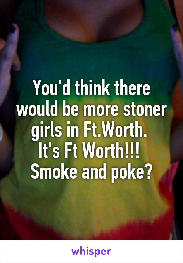 You'd think there would be more stoner girls in Ft.Worth. 
It's Ft Worth!!! 
Smoke and poke?