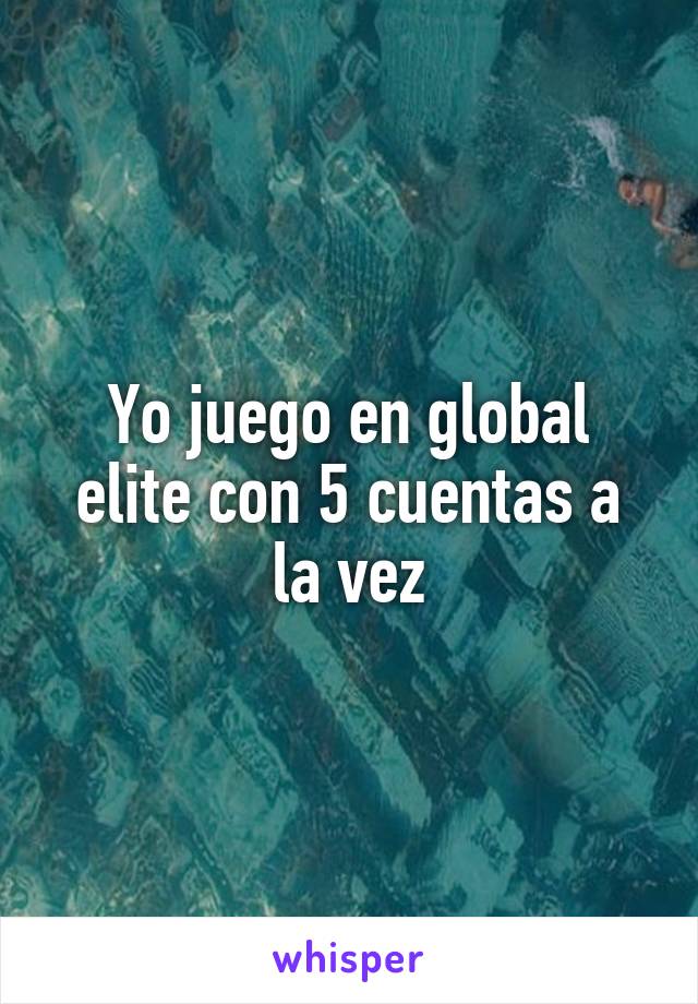 Yo juego en global elite con 5 cuentas a la vez