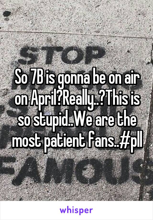 So 7B is gonna be on air on April?Really..?This is so stupid..We are the most patient fans..#pll