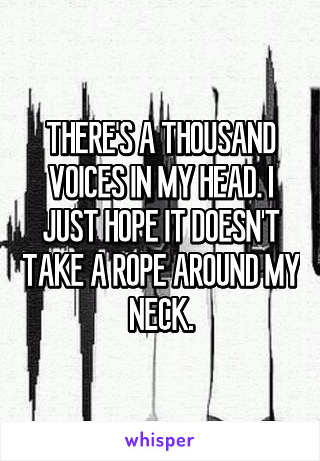 THERE'S A THOUSAND VOICES IN MY HEAD. I JUST HOPE IT DOESN'T TAKE A ROPE AROUND MY NECK.