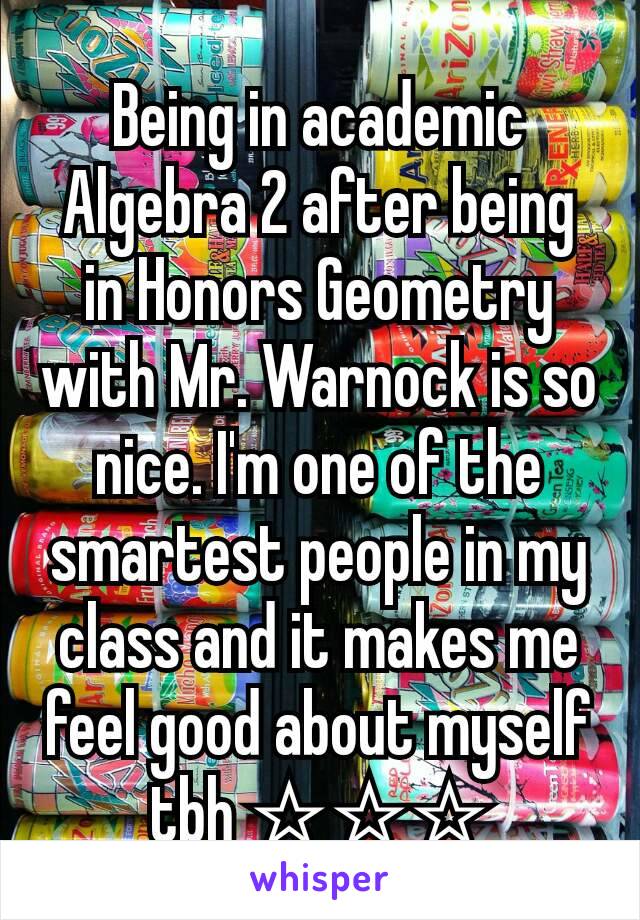 Being in academic Algebra 2 after being in Honors Geometry with Mr. Warnock is so nice. I'm one of the smartest people in my class and it makes me feel good about myself tbh ☆☆☆