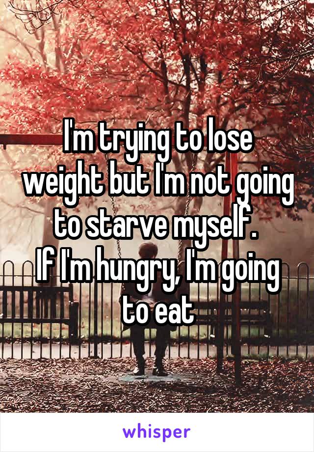 I'm trying to lose weight but I'm not going to starve myself. 
If I'm hungry, I'm going to eat