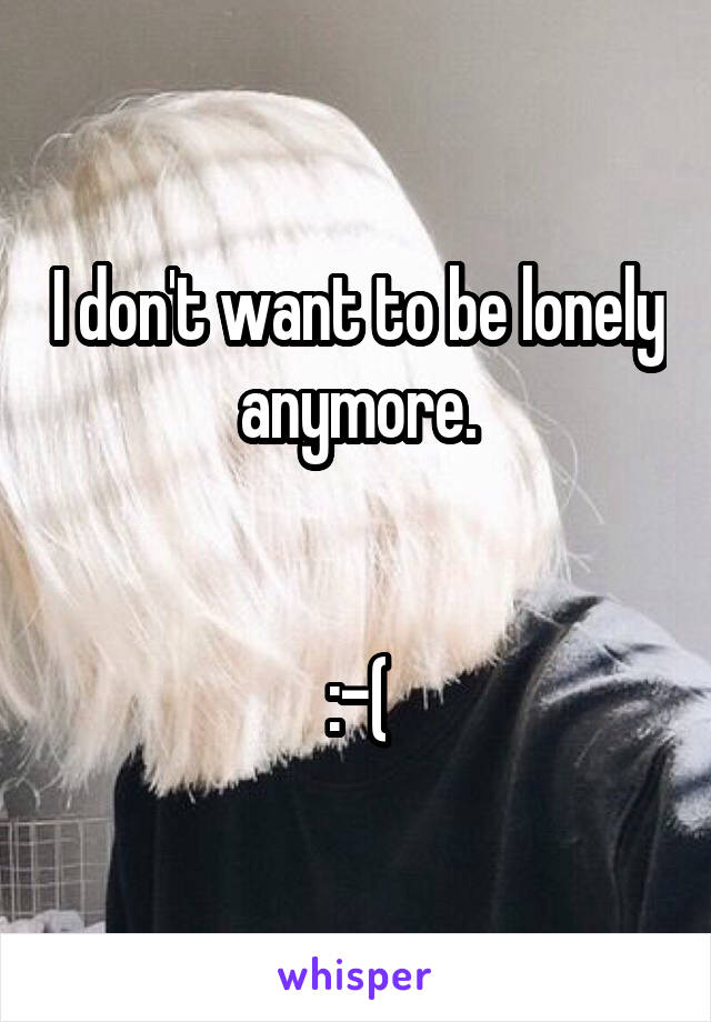 I don't want to be lonely anymore.


:-(