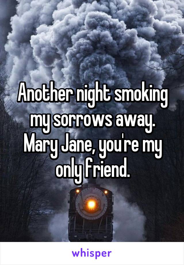 Another night smoking my sorrows away. Mary Jane, you're my only friend.