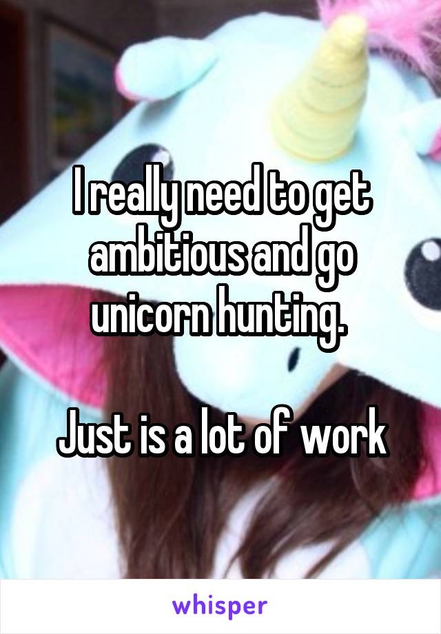 I really need to get ambitious and go unicorn hunting. 

Just is a lot of work